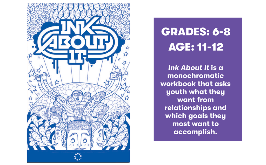 Ink About It is a monochromatic workbook that asks youth what they want from relationships and which goals they most want to accomplish.