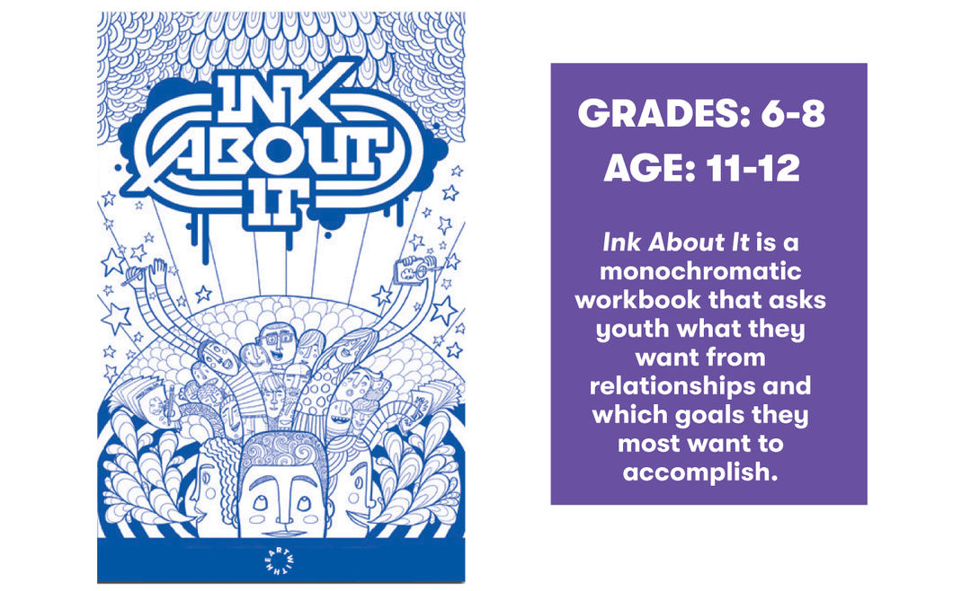 Ink About It is a monochromatic workbook that asks youth what they want from relationships and which goals they most want to accomplish.